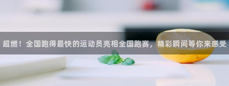 快体育app官网下载：超燃！全国跑得最快的运动员亮相全国跑赛，精彩瞬间等你来感受